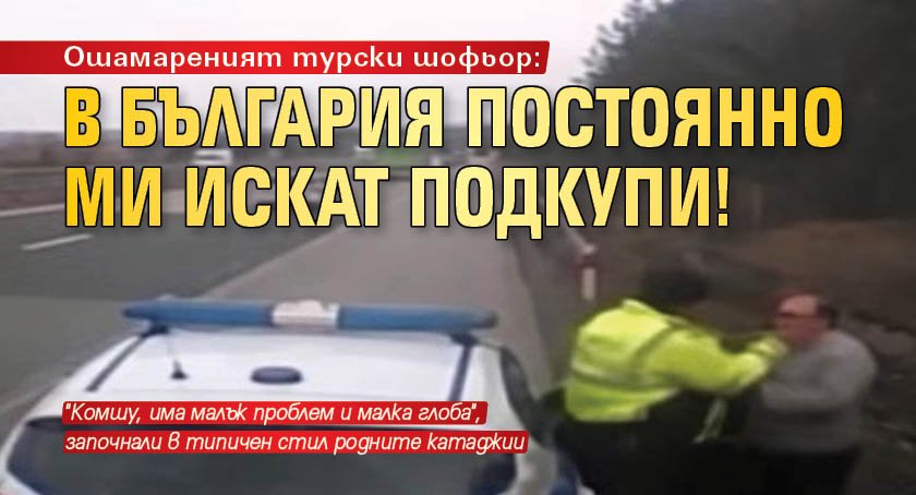 Ошамареният турски шофьор: В България постоянно ми искат подкупи!