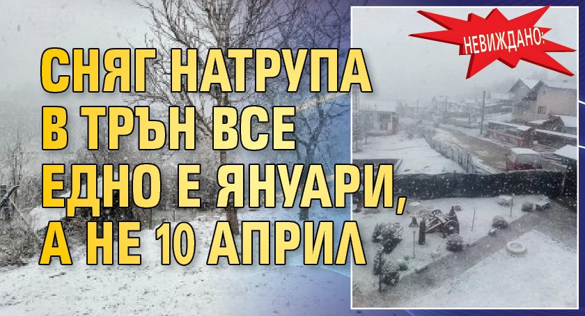 Невиждано: Сняг натрупа в Трън все едно е януари, а не 10 април