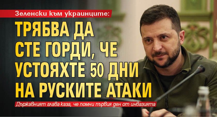Зеленски към украинците: Трябва да сте горди, че устояхте 50 дни на руските атаки