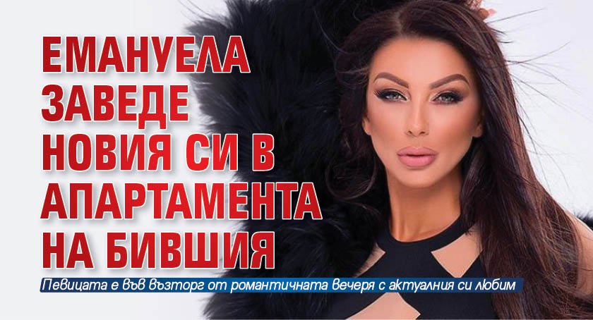 Емануела заведе новия си в апартамента на бившия