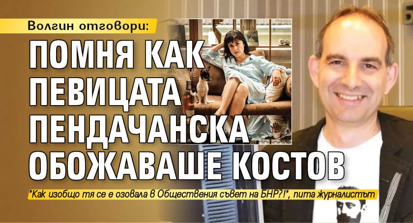 Волгин отговори: Помня как певицата Пендачанска обожаваше Костов
