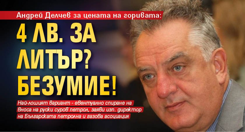 Андрей Делчев за цената на горивата: 4 лв. за литър? Безумие!
