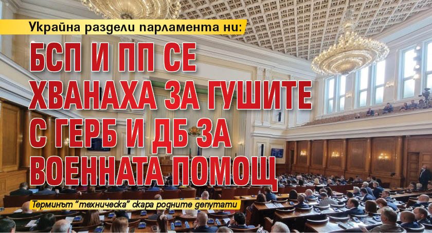 Украйна раздели парламента ни: БСП и ПП се хванаха за гушите с ГЕРБ и ДБ за военната помощ