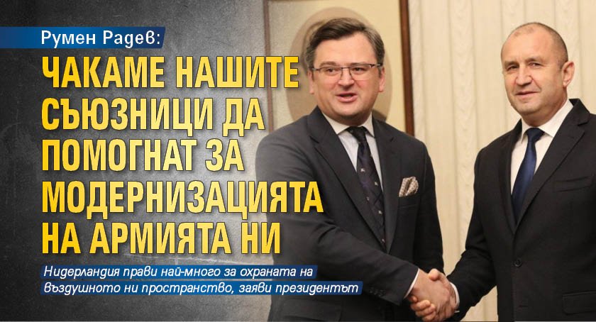 Румен Радев: Чакаме нашите съюзници да помогнат за модернизацията на армията ни