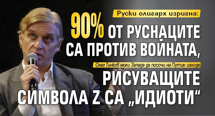 Руски олигарх изригна: 90% от руснаците са против войната, рисуващите символа Z са „идиоти“