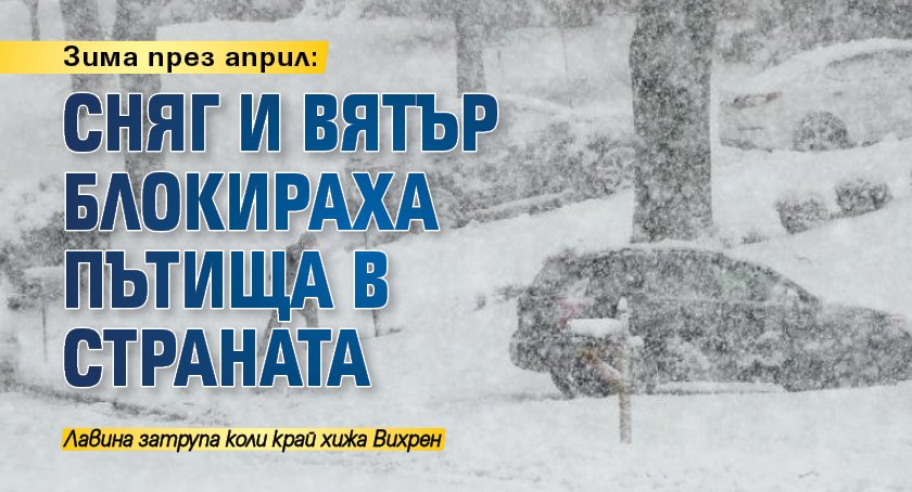 Зима през април: Сняг и вятър блокираха пътища в страната