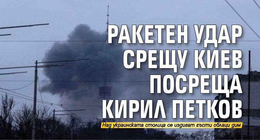 Ракетен удар срещу Киев посреща Кирил Петков