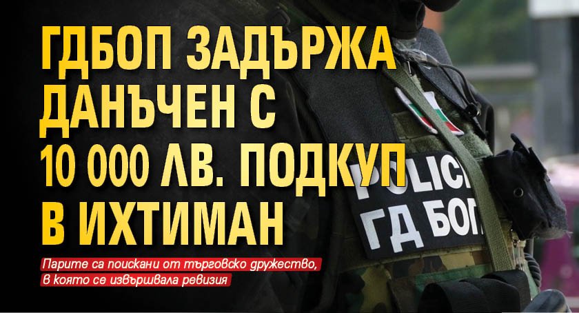 ГДБОП задържа данъчен с 10 000 лв. подкуп в Ихтиман