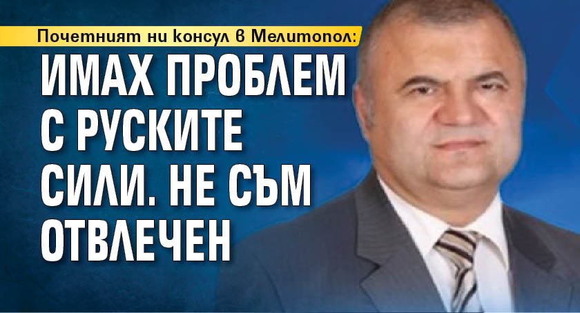 Почетният ни консул в Мелитопол: Имах проблем с руските сили. Не съм отвлечен