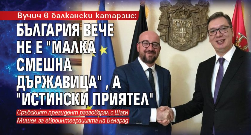 Вучич в балкански катарзис: България вече не е "малка смешна държавица", а "истински приятел"