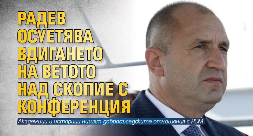 Радев осуетява вдигането на ветото над Скопие с конференция 