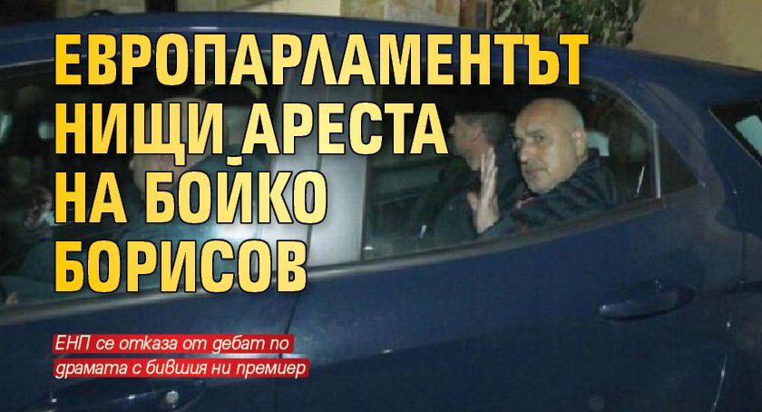 Европарламентът нищи ареста на Бойко Борисов