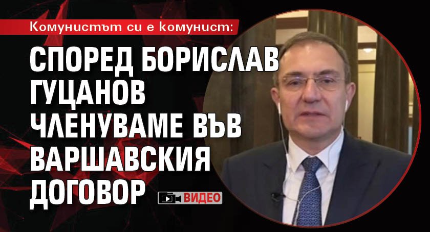 Комунистът си е комунист: Според Борислав Гуцанов членуваме във Варшавския договор (ВИДЕО)