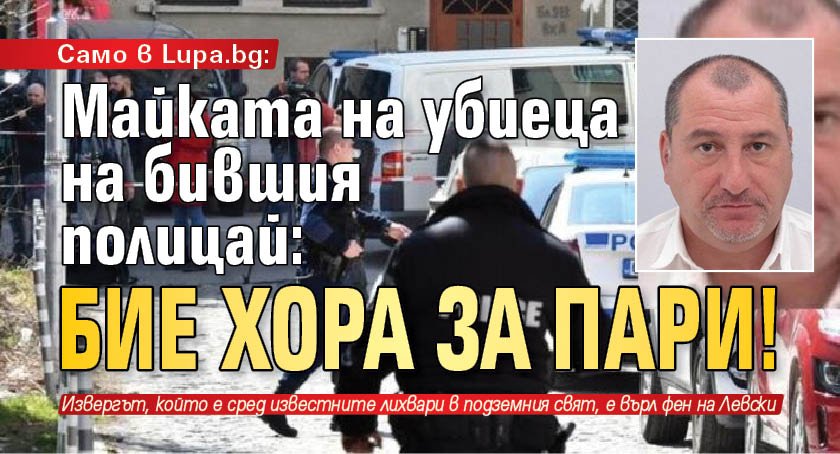Само в Lupa.bg: Майката на убиеца на бившия полицай: Бие хора за пари!