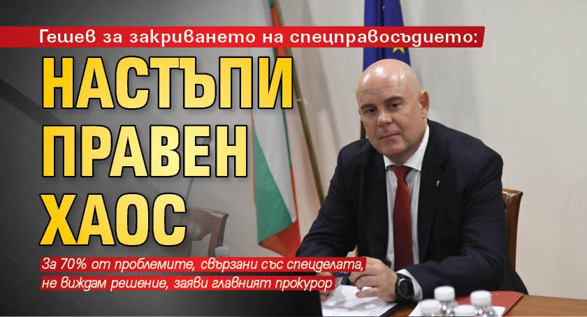 Гешев за закриването на спецправосъдието: Настъпи правен хаос