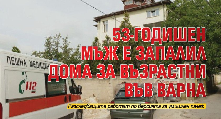 53-годишен мъж е запалил дома за възрастни във Варна