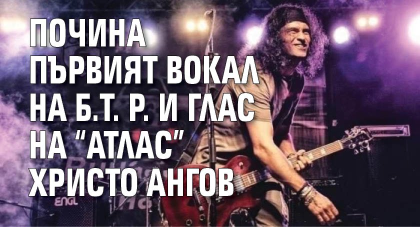 Почина първият вокал на Б.Т. Р. и глас на "Атлас" Христо Ангов