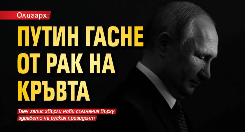 Олигарх: Путин гасне от рак на кръвта