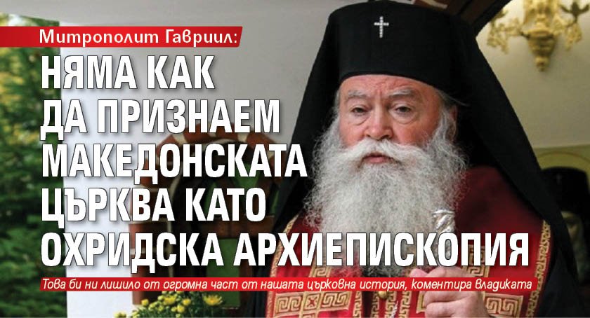 Митрополит Гавриил: Няма как да признаем Македонската църква като Охридска архиепископия