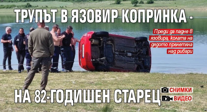 Трупът в язовир Копринка - на 82-годишен старец (ВИДЕО + СНИМКИ)