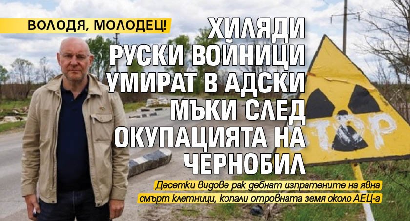 ВОЛОДЯ, МОЛОДЕЦ! Хиляди руски войници умират в адски мъки след окупацията на Чернобил