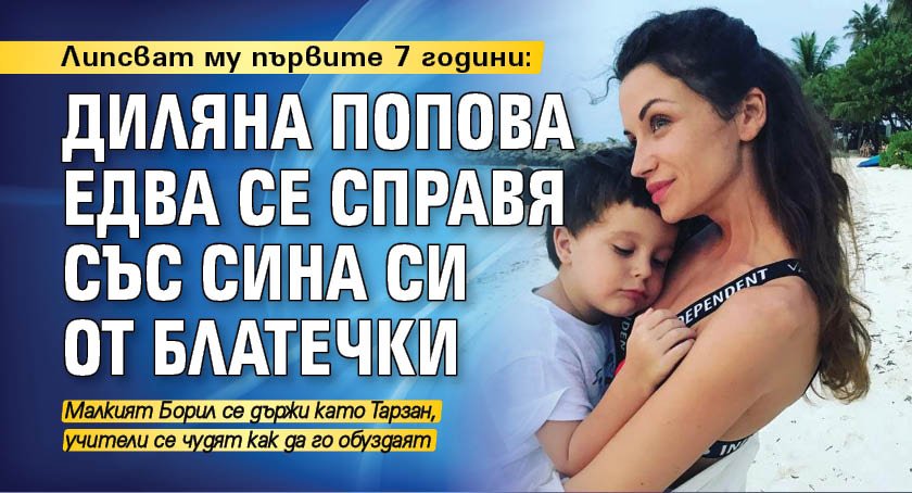Липсват му първите 7 години: Диляна Попова едва се справя със сина си от Блатечки