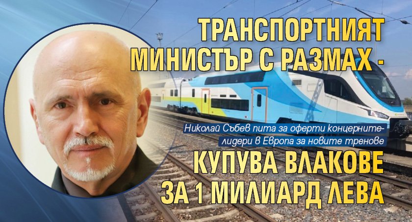 Транспортният министър с размах - купува влакове за 1 милиард лева 