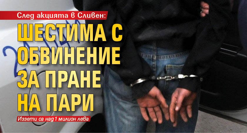 След акцията в Сливен: Шестима с обвинение за пране на пари