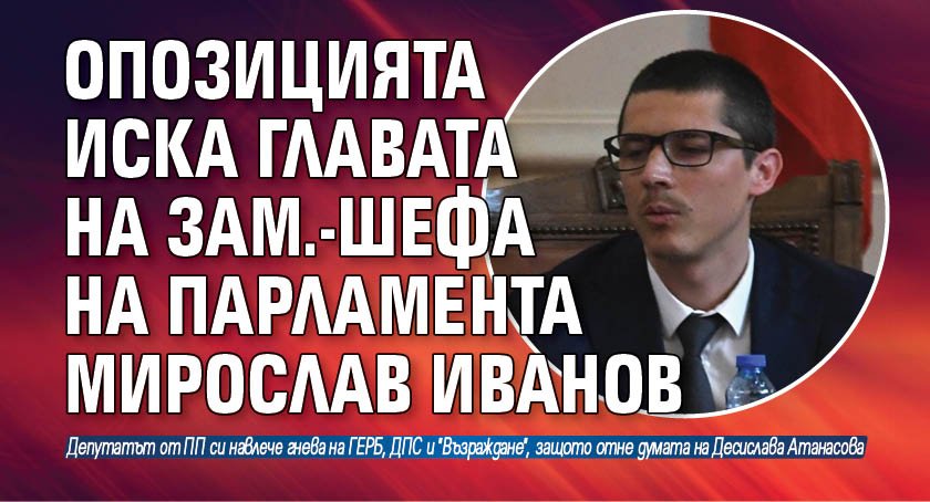 Опозицията иска главата на зам.-шефа на парламента Мирослав Иванов