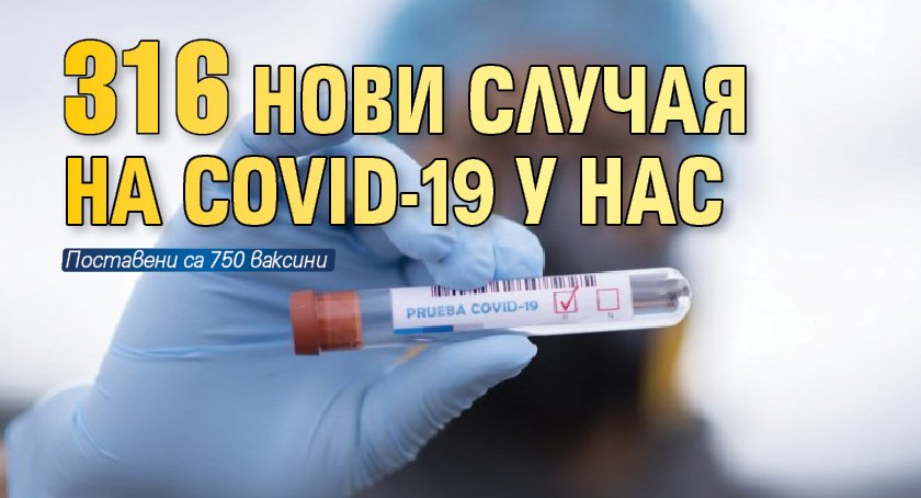 316 нови случая на COVID-19 у нас