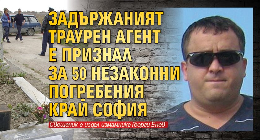 Задържаният траурен агент е признал за 50 незаконни погребения край София
