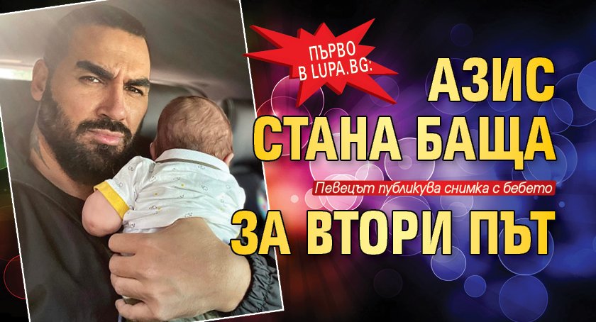 Първо в Lupa.bg: Азис стана баща за втори път