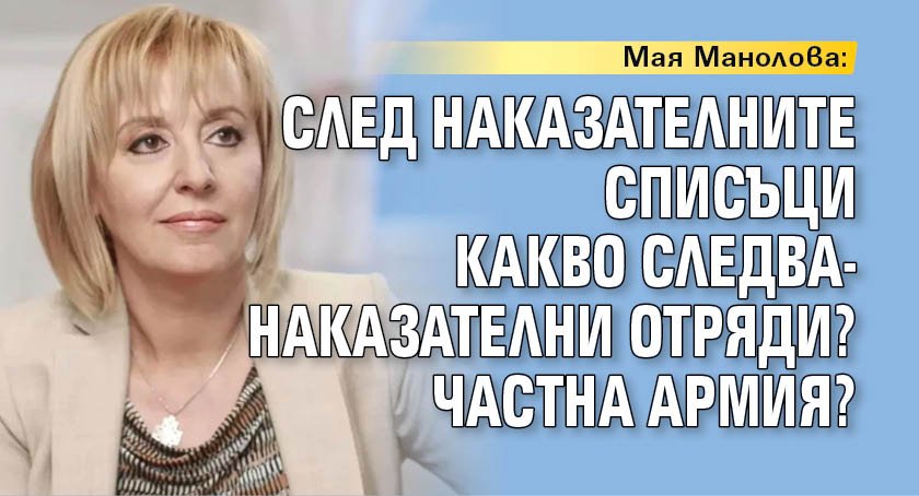 Мая Манолова: След наказателните списъци какво следва-наказателни отряди? Частна армия?