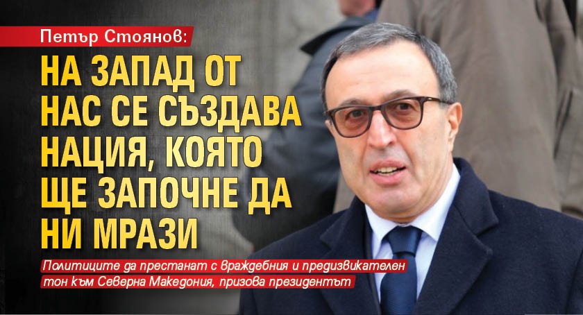Петър Стоянов: На запад от нас се създава нация, която ще започне да ни мрази 