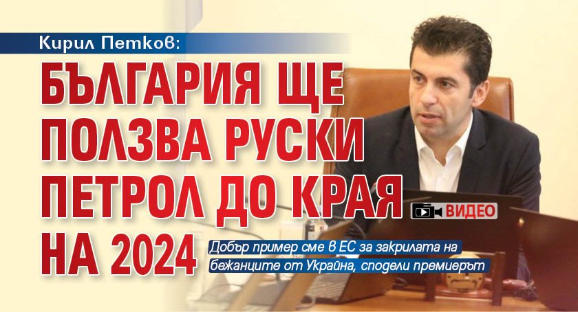Кирил Петков: България ще ползва руски петрол до края на 2024 (ВИДЕО)