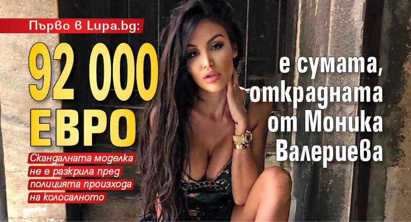 Първо в Lupa.bg: 92 000 eвро е сумата, открадната от Моника Валериева