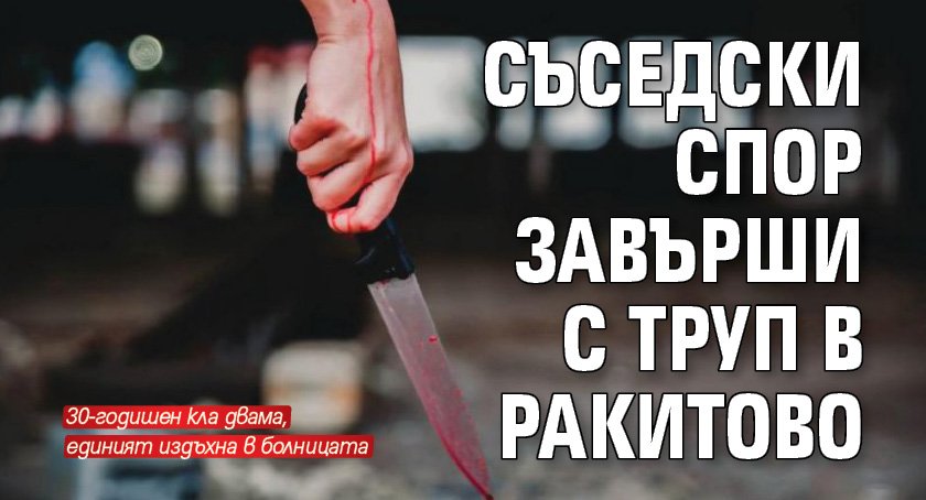 Съседски спор завърши с труп в Ракитово