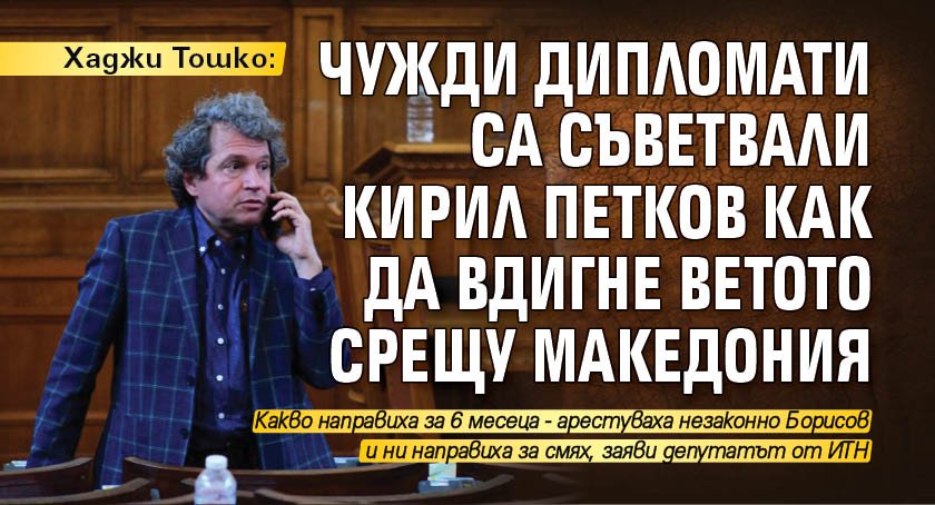 Хаджи Тошко: Чужди дипломати са съветвали Кирил Петков как да вдигне ветото срещу Македония
