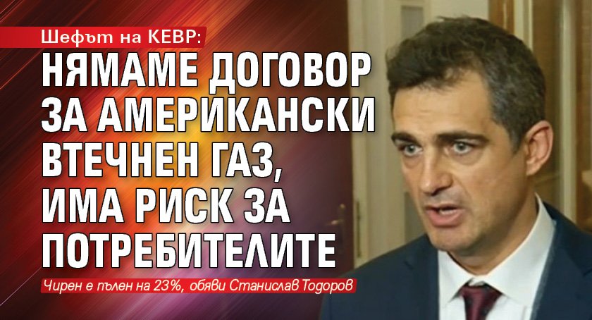 Шефът на КЕВР: Нямаме договор за американски втечнен газ, има риск за потребителите