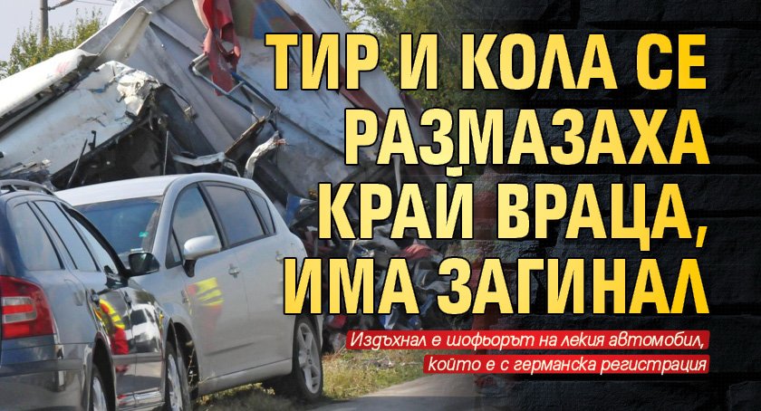 Тир и кола се удариха на пътя Враца - Козлодуй