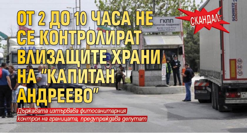 Скандал: От 2 до 10 часа не се контролират влизащите храни на “Капитан Андреево”