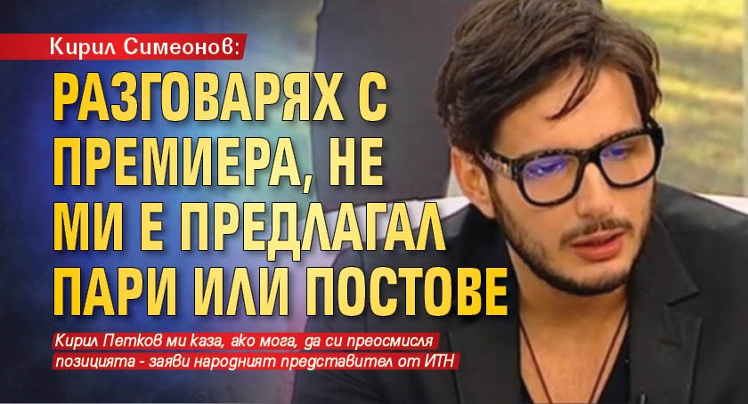 Кирил Симеонов: Разговарях с премиера, не ми е предлагал пари или постове