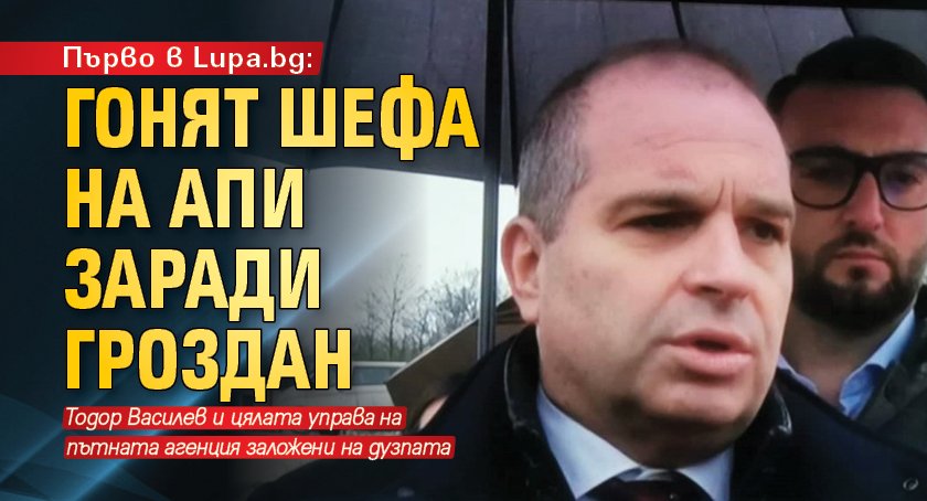 Първо в Lupa.bg: Гонят шефа на АПИ заради Гроздан