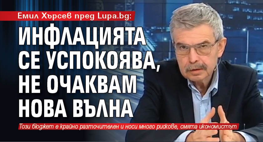 Емил Хърсев пред Lupa.bg: Инфлацията се успокоява, не очаквам нова вълна