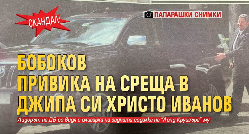 Скандал: Бобоков привика на среща в джипа си Христо Иванов (папарашки снимки)