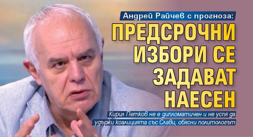 Андрей Райчев с прогноза: Предсрочни избори се задават наесен 