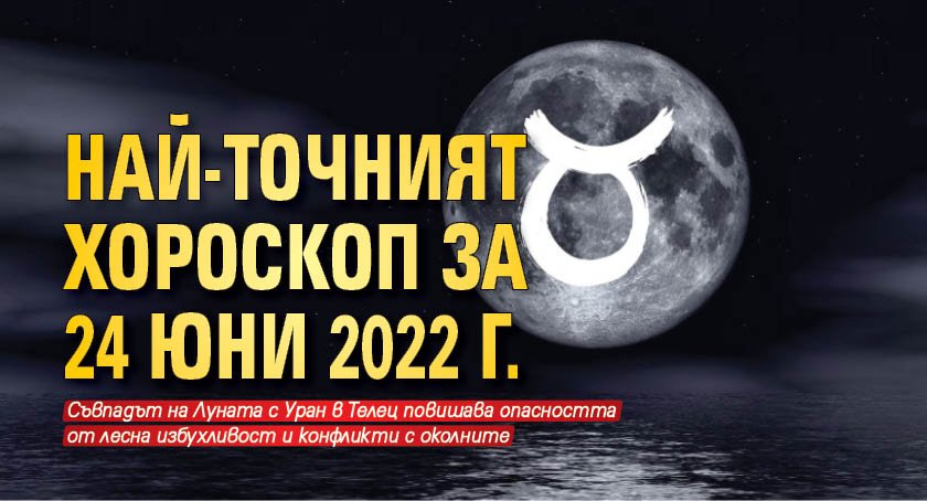 Най-точният хороскоп за 24 юни 2022 г.