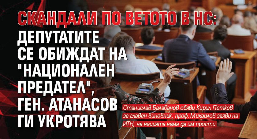 Скандали по ветото в НС: Депутатите се обиждат на "национален предател", ген. Атанасов ги укротява 