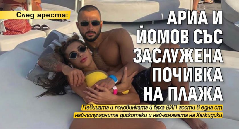 След ареста: Ариа и Йомов със заслужена почивка на плажа