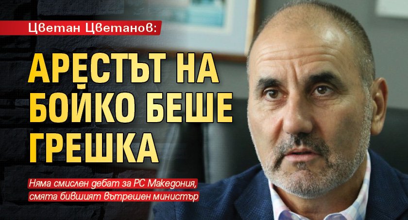 Цветан Цветанов: Арестът на Бойко беше грешка
